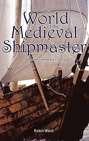 World of the Medieval Shipmaster – Law, Business and the Sea, c.1350–c.1450