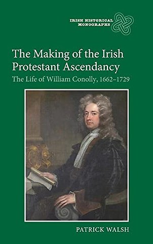 Making of the Irish Protestant Ascendancy – The Life of William Conolly, 1662–1729