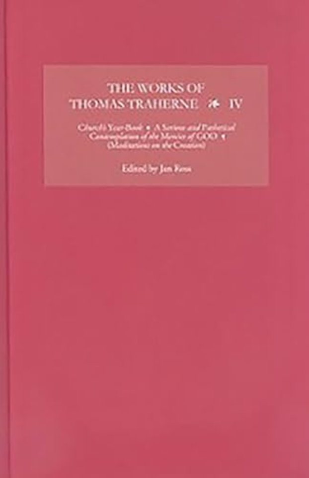 Works of Thomas Traherne IV – Church`s Year–Book, A Serious and Pathetical Contemplation of the Mercies of GOD,  [Meditations on the Six Days of t