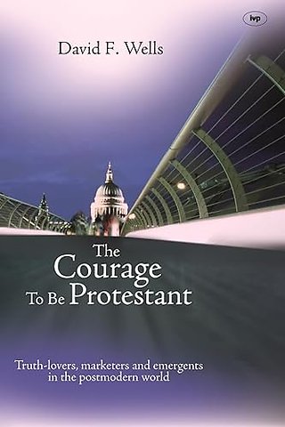 The Courage to be Protestant – Truth–Lovers, Marketers And Emergents In The Post–Modern World