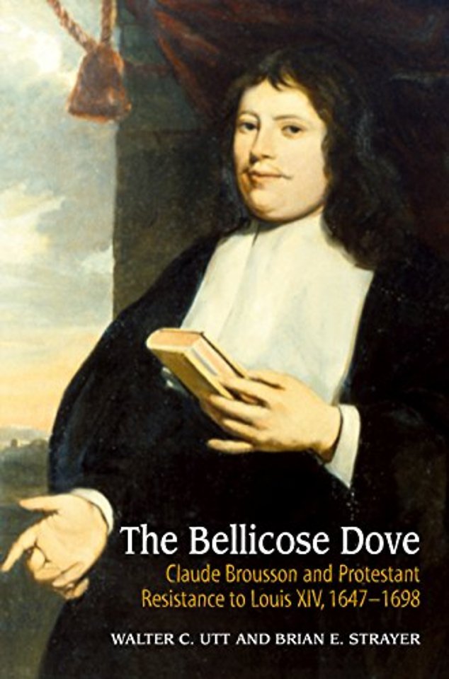 The Bellicose Dove – Claude Brousson and Protestant Resistance to Louis X1V, 1647–1698