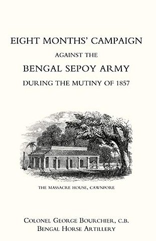 Eight Months' Campaign Against the Bengal Sepoy Army During the Mutiny of 1857