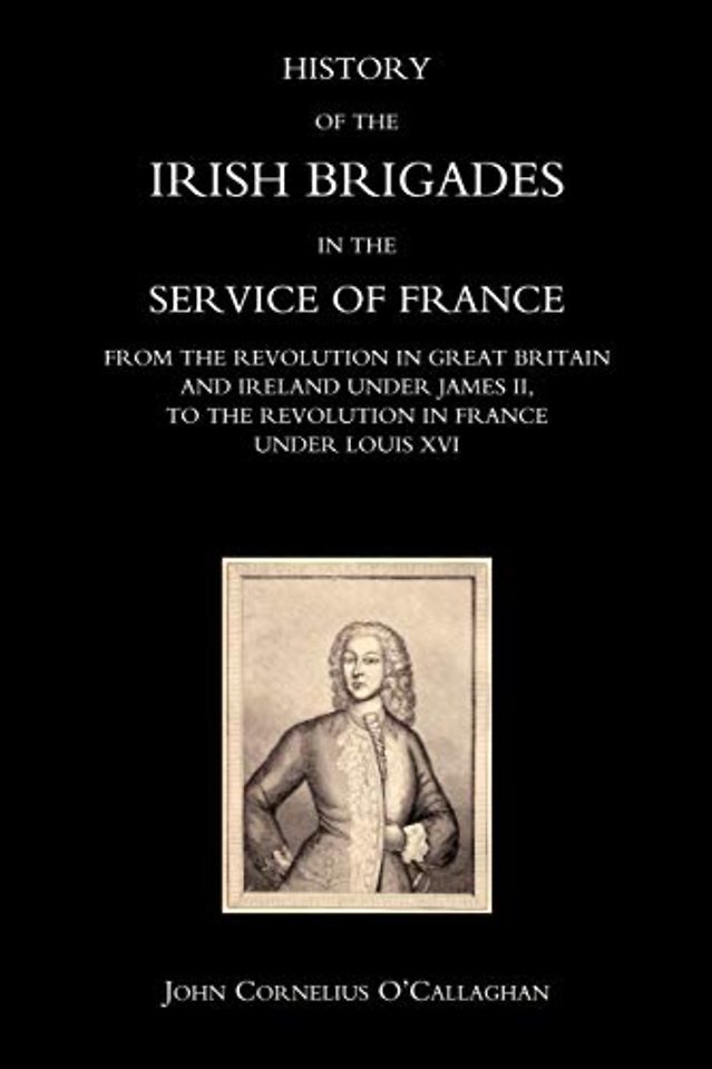 History of the Irish Brigades in the Service of France from the Revolution in Great Britain and Ireland Under James II,to the Revolution in France Under Louis XVI