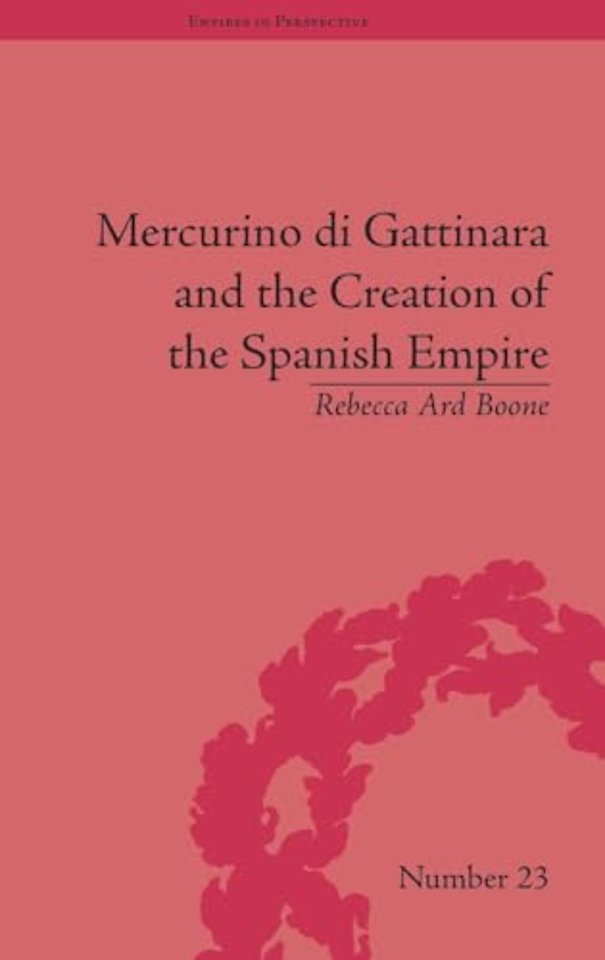 Mercurino di Gattinara and the Creation of the Spanish Empire