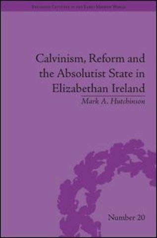 Calvinism, Reform and the Absolutist State in Elizabethan Ireland