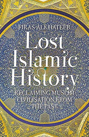 Lost Islamic History : Reclaiming Muslim Civilisation from the Past