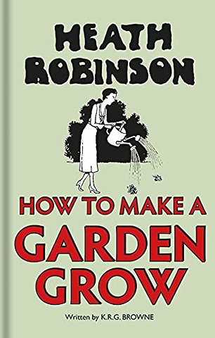 Heath Robinson: How to Make a Garden Grow