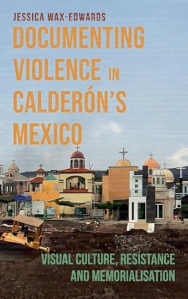 Documenting Violence in Calderón′s Mexico – Visual Culture, Resistance and Memorialisation