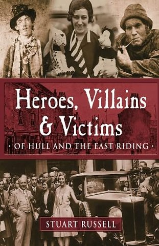 More Heroes, Villains & Victims of Hull and the East Riding