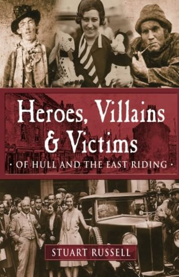 More Heroes, Villains & Victims of Hull and the East Riding