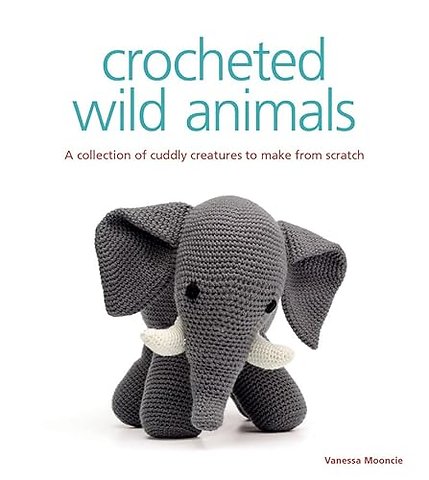 Crocheted Wild Animals – A Collection of Cuddly Creatures to Make from Scratch