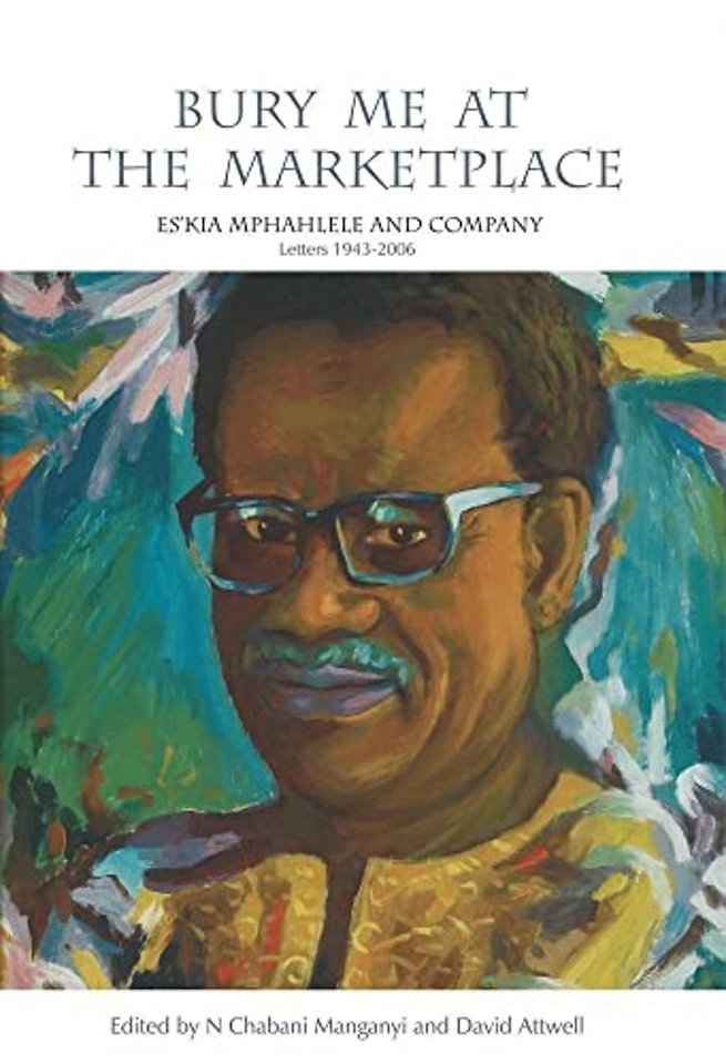 Bury Me at the Marketplace – Es`kia Mphahlele and Company. Letters 1943–2006