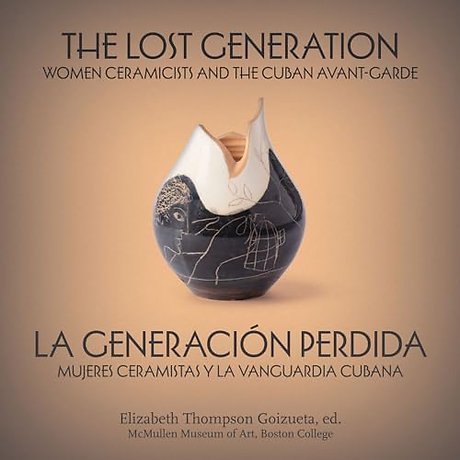 The Lost Generation – La generación perdida – Women Ceramicists and the Cuban Avant–Garde – mujeres ceramistas y la vanguardia cubana