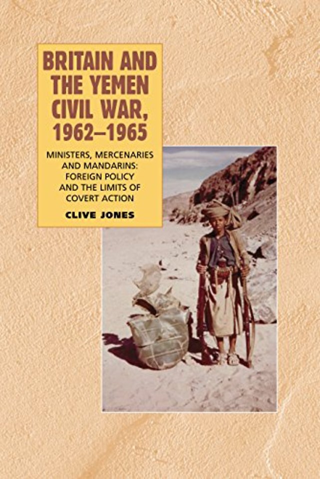 Britain and the Yemen Civil War, 1962–1965 – Ministers, Mercenaries and Mandarins – Foreign Policy and the Limits of Covert Action