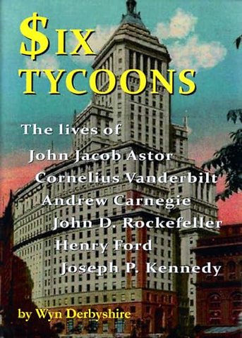 Six Tycoons – The Lives of John Jacob Astor, Cornelius Vanderbilt, Andrew Carnegie, John D. Rockefeller, Henry Ford and Joseph P. Kennedy