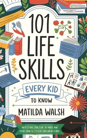 101 Life Skills Every Kid Needs to Know - How to set goals, cook, clean, save money, make friends, grow veg, succeed at school and much more.