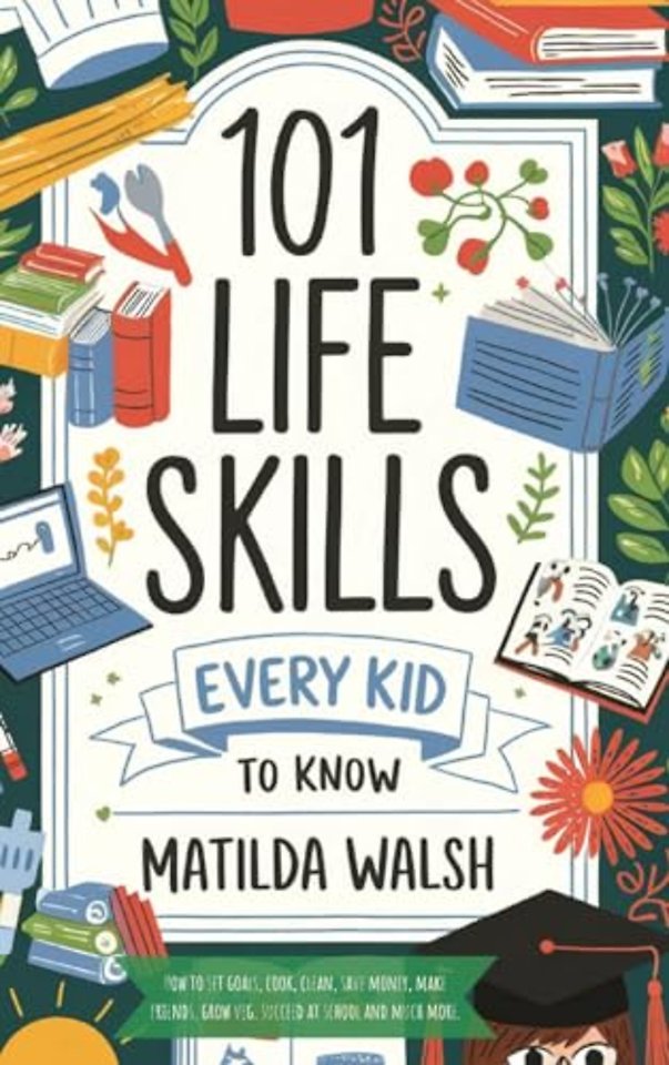 101 Life Skills Every Kid Needs to Know - How to set goals, cook, clean, save money, make friends, grow veg, succeed at school and much more.