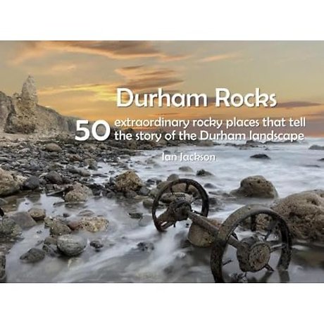 Durham Rocks - 50 Extraordinary Rocky Places That Tell The Story of the Durham Landscape