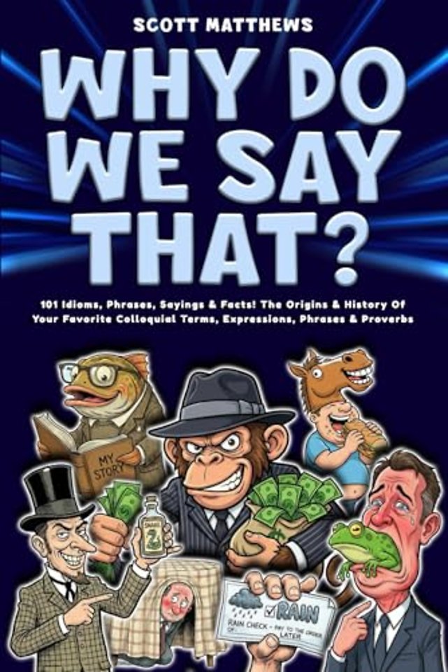 Why Do We Say That? 101 Idioms, Phrases, Sayings & Facts! The Origins & History Of Your Favorite Colloquial Terms, Expressions, Phrases & Proverbs