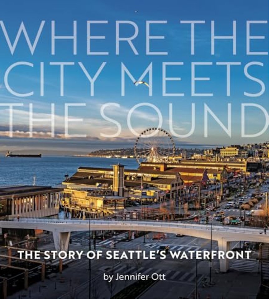 Where the City Meets the Sound – The Story of Seattle`s Waterfront