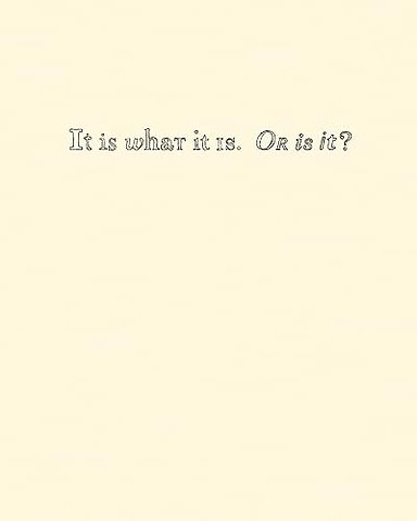 It Is What It Is. Or Is It?