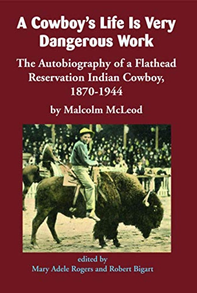 A Cowboy`s Life Is Very Dangerous Work – The Autobiography of a Flathead Reservation Indian Cowboy, 1870–1944