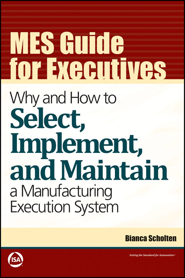 MES Guide for Executives: Why and How to Select, I mplement, and Maintain a Manufacturing Execution S ystem