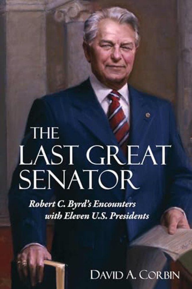 The Last Great Senator – Robert C. Byrd`s Encounters with Eleven U.S. Presidents