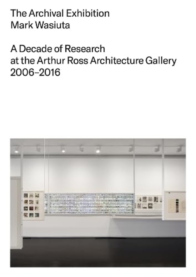 The Archival Exhibition – A Decade of Research at the Arthur Ross Architecture Gallery, 2006–2016