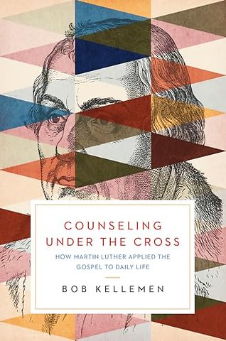 Counseling Under the Cross – How Martin Luther Applied the Gospel to Daily Life