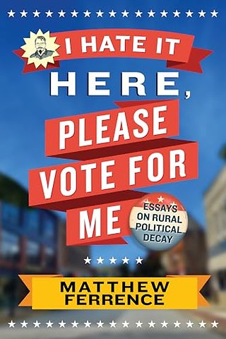 I Hate It Here, Please Vote for Me – Essays on Rural Political Decay