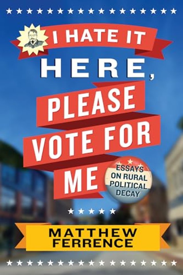I Hate It Here, Please Vote for Me – Essays on Rural Political Decay