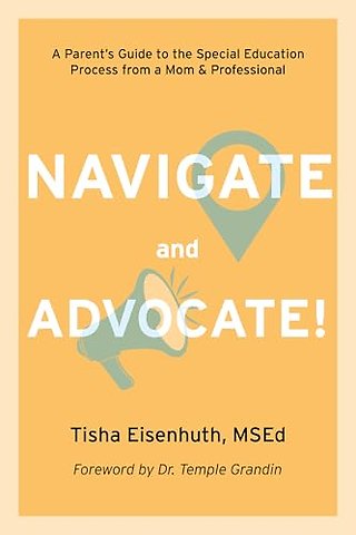 Navigate and Advocate! – A Parent′s Guide to the Special Education Process Through a Parent/Professional Lens