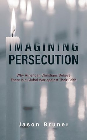 Imagining Persecution – Why American Christians Believe There Is a Global War Against Their Faith