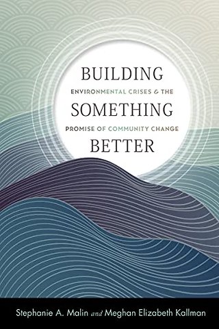 Building Something Better – Environmental Crises and the Promise of Community Change