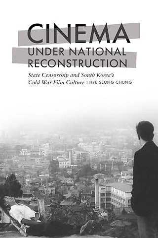 Cinema Under National Reconstruction – State Censorship and South Korea′s Cold War Film Culture