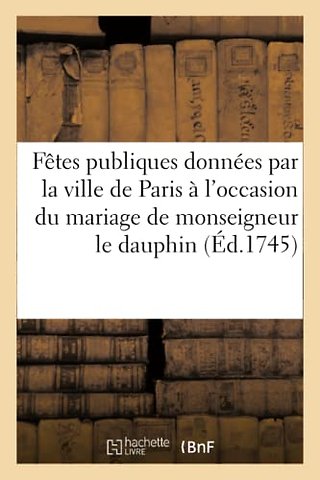 Fetes publiques donnees par la ville de Paris a l'occasion du mariage de monseigneur le dauphin