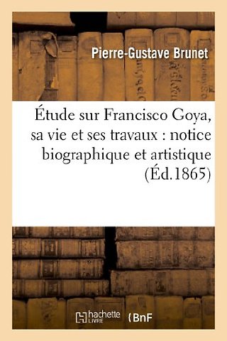 Etude Sur Francisco Goya, Sa Vie Et Ses Travaux: Notice Biographique Et Artistique