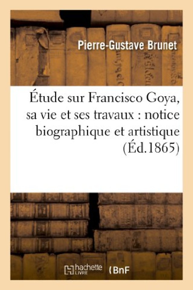 Etude Sur Francisco Goya, Sa Vie Et Ses Travaux: Notice Biographique Et Artistique
