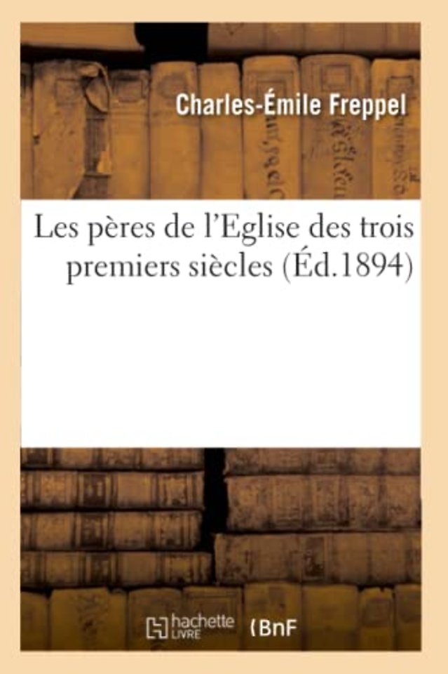 Les Peres de l'Eglise Des Trois Premiers Siecles (Ed.1894)