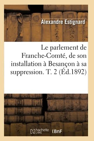 Le Parlement de Franche-Comte, de Son Installation A Besancon A Sa Suppression. T. 2 (Ed.1892)