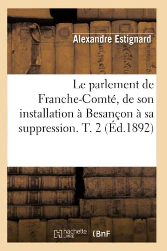 Le Parlement de Franche-Comte, de Son Installation A Besancon A Sa Suppression. T. 2 (Ed.1892)