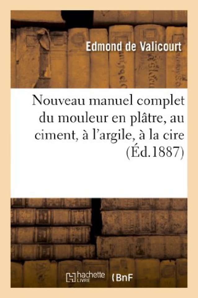 Nouveau Manuel Complet Du Mouleur En Platre, Au Ciment, A l'Argile, A La Cire, A La Gelatine