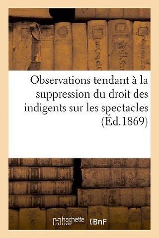 Observations Tendant A La Suppression Du Droit Des Indigents Sur Les Spectacles (1867)