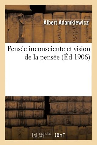 Pensee Inconsciente Et Vision de la Pensee: Essai d'Une Explication Physiologique Du Processus