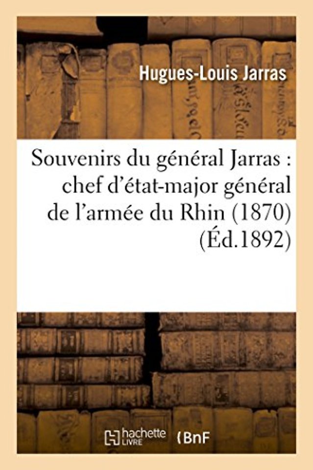 Souvenirs Du General Jarras: Chef d'Etat-Major General de l'Armee Du Rhin (1870)