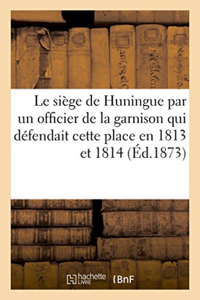 Le Siege de Huningue, Par Un Officier de la Garnison Qui Defendait Cette Place En 1813 Et En 1814