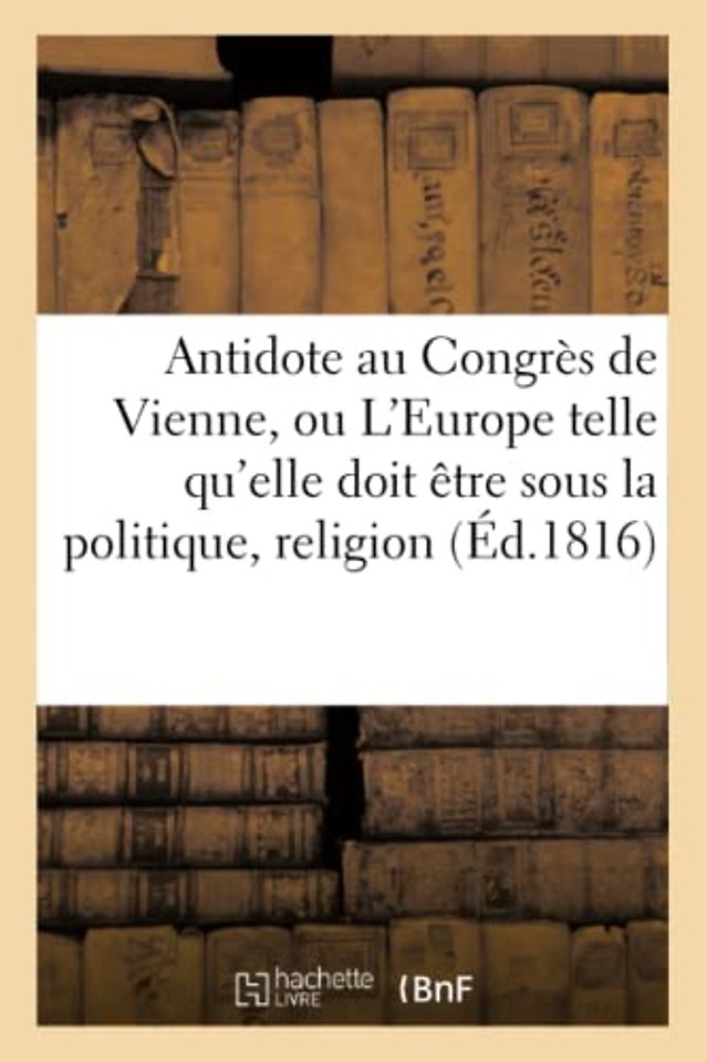 Antidote Au Congres de Vienne, Ou l'Europe Sous Le Rapport de la Politique, Religion Tome 1