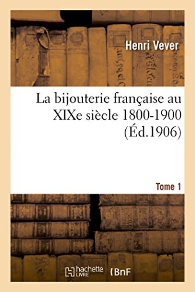 La Bijouterie Francaise Au XIXe Siecle 1800-1900. Tome 1