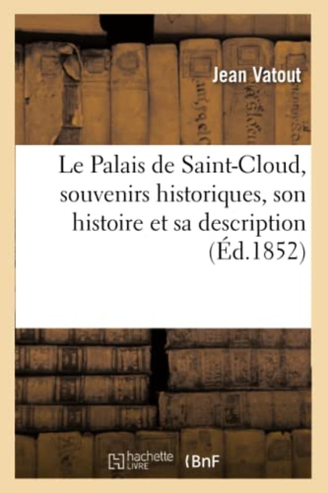 Le Palais de Saint-Cloud, Souvenirs Historiques, Son Histoire Et Sa Description